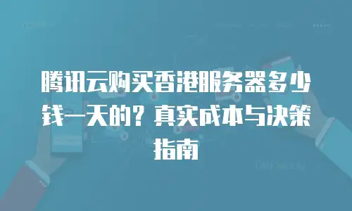 腾讯云购买香港服务器多少钱一天的？真实成本与决策指南