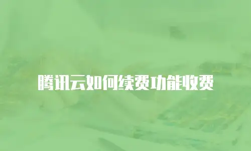 腾讯云如何续费功能收费
