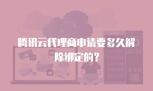 腾讯云代理商申请要多久解除绑定的？