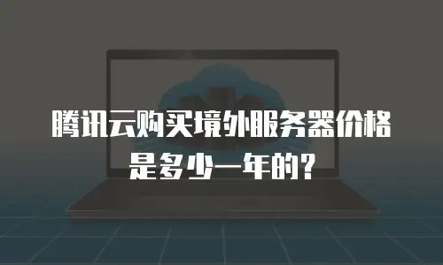 腾讯云购买境外服务器价格是多少一年的？