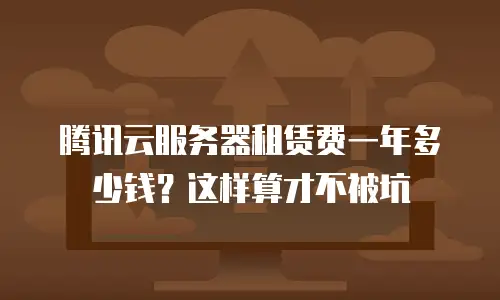 腾讯云服务器租赁费一年多少钱？这样算才不被坑