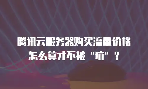 腾讯云服务器购买流量价格怎么算才不被“坑”？