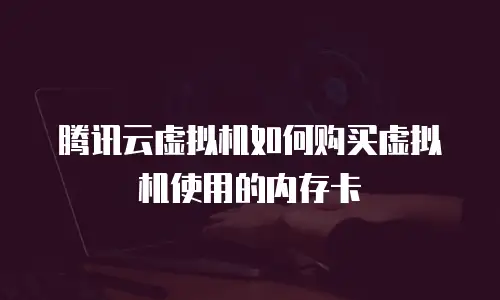 腾讯云虚拟机如何购买虚拟机使用的内存卡