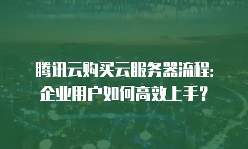 腾讯云购买云服务器流程：企业用户如何高效上手？