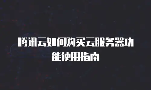 腾讯云如何购买云服务器功能使用指南