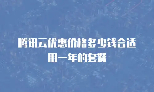腾讯云优惠价格多少钱合适用一年的套餐