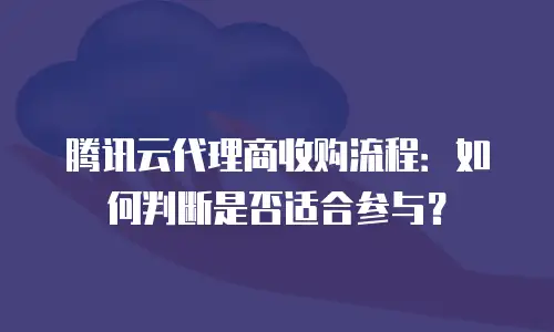 腾讯云代理商收购流程：如何判断是否适合参与？