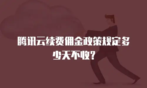 腾讯云续费佣金政策规定多少天不收？