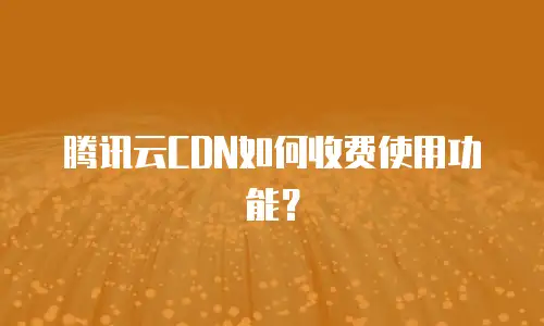 腾讯云CDN如何收费使用功能？