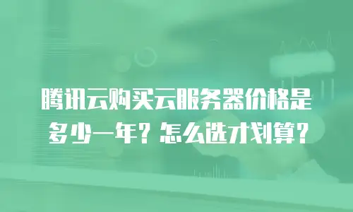 腾讯云购买云服务器价格是多少一年？怎么选才划算？