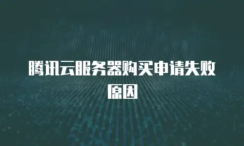 腾讯云服务器购买申请失败原因