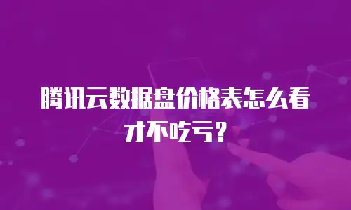 腾讯云数据盘价格表怎么看才不吃亏？