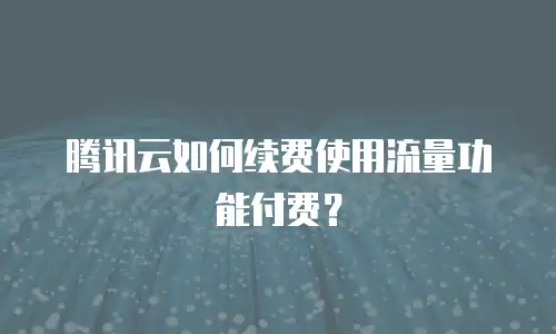 腾讯云如何续费使用流量功能付费？