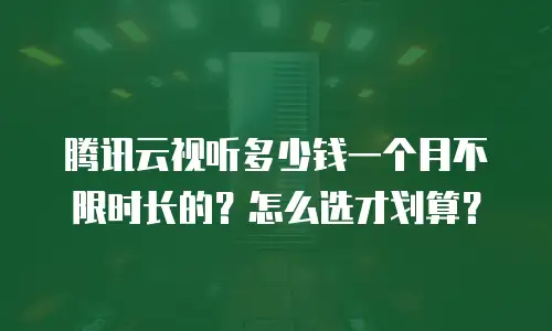 腾讯云视听多少钱一个月不限时长的？怎么选才划算？