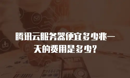 腾讯云服务器便宜多少兆一天的费用是多少？
