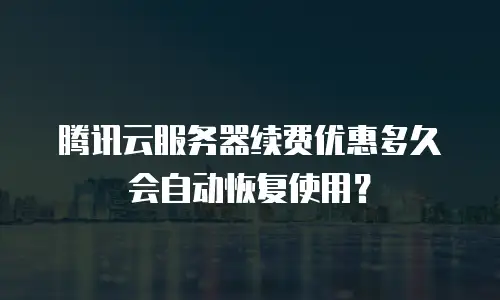 腾讯云服务器续费优惠多久会自动恢复使用？