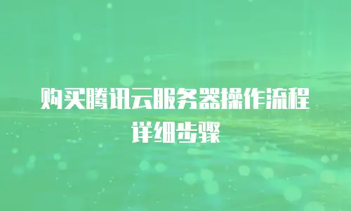 购买腾讯云服务器操作流程详细步骤