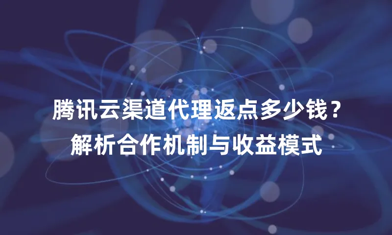 腾讯云渠道代理返点多少钱？解析合作机制与收益模式