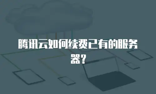 腾讯云如何续费已有的服务器？