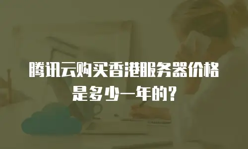 腾讯云购买香港服务器价格是多少一年的？