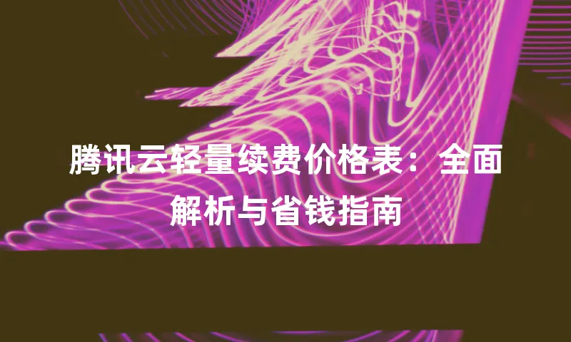 腾讯云轻量续费价格表：全面解析与省钱指南