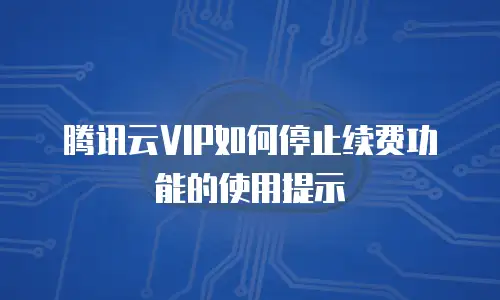 腾讯云VIP如何停止续费功能的使用提示