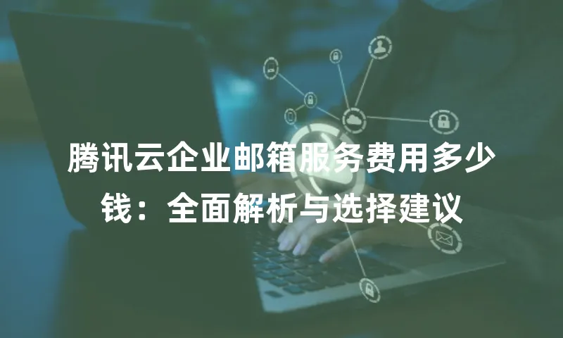 腾讯云企业邮箱服务费用多少钱：全面解析与选择建议