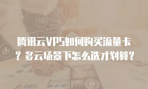 腾讯云VPS如何购买流量卡？多云场景下怎么选才划算？