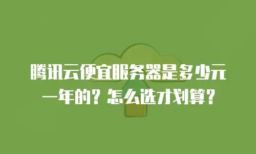 腾讯云便宜服务器是多少元一年的？怎么选才划算？