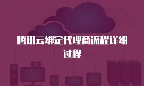腾讯云绑定代理商流程详细过程