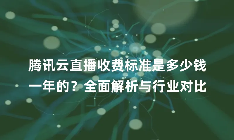 腾讯云直播收费标准是多少钱一年的？全面解析与行业对比