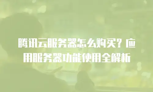 腾讯云服务器怎么购买？应用服务器功能使用全解析