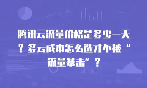 腾讯云流量价格是多少一天？多云成本怎么选才不被“流量暴击”？