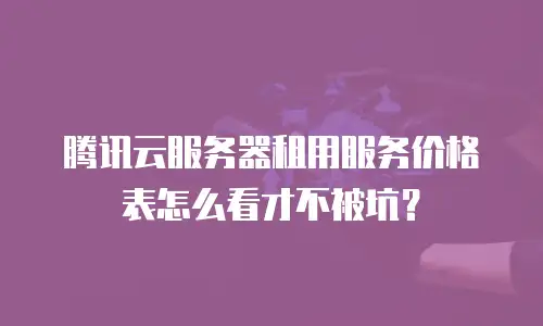 腾讯云服务器租用服务价格表怎么看才不被坑？
