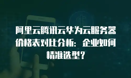 阿里云腾讯云华为云服务器价格表对比分析：企业如何精准选型？