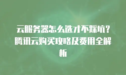 云服务器怎么选才不踩坑？腾讯云购买攻略及费用全解析