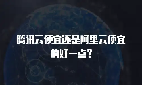 腾讯云便宜还是阿里云便宜的好一点？