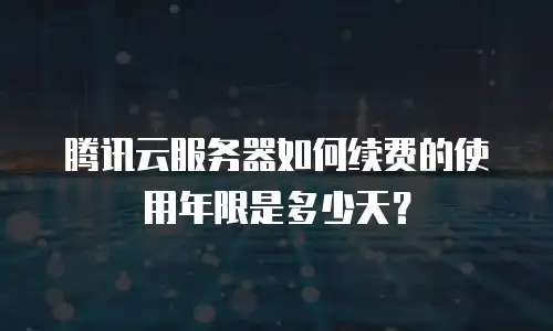 腾讯云服务器如何续费的使用年限是多少天？