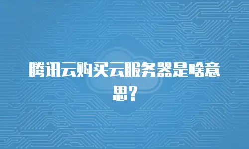 腾讯云购买云服务器是啥意思？