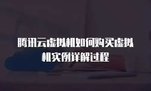 腾讯云虚拟机如何购买虚拟机实例详解过程