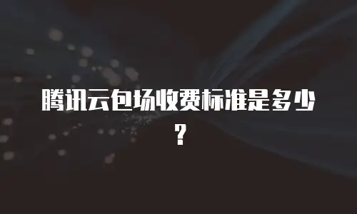 腾讯云包场收费标准是多少？