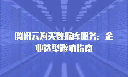 腾讯云购买数据库服务：企业选型避坑指南