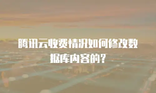 腾讯云收费情况如何修改数据库内容的？