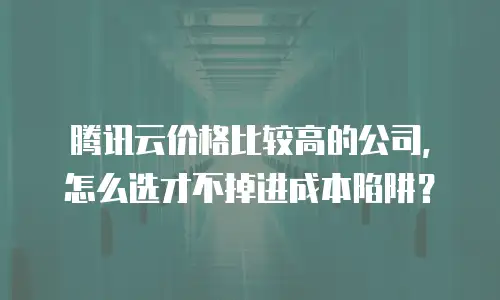 腾讯云价格比较高的公司，怎么选才不掉进成本陷阱？