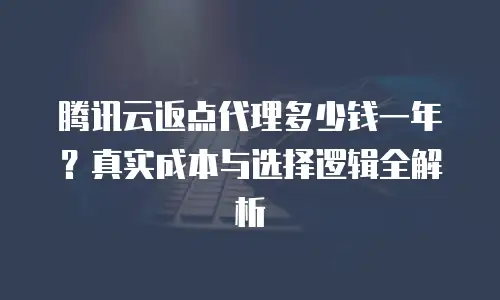 腾讯云返点代理多少钱一年？真实成本与选择逻辑全解析