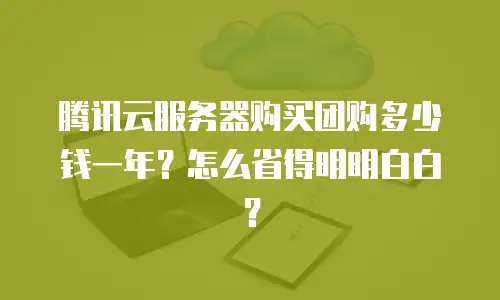 腾讯云服务器购买团购多少钱一年？怎么省得明明白白？