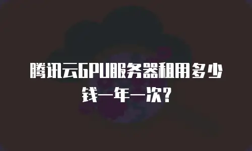腾讯云GPU服务器租用多少钱一年一次？