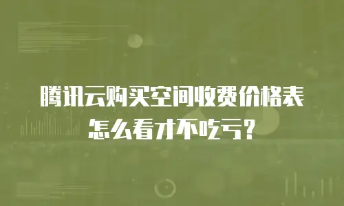 腾讯云购买空间收费价格表怎么看才不吃亏？