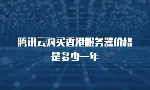 腾讯云购买香港服务器价格是多少一年