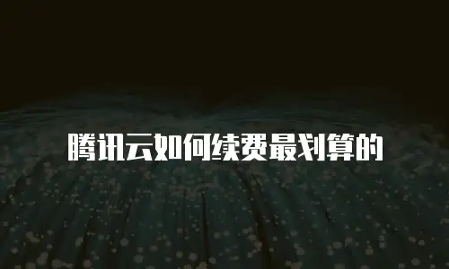 腾讯云如何续费最划算的
